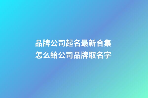 品牌公司起名最新合集 怎么給公司品牌取名字-第1張-公司起名-玄機(jī)派